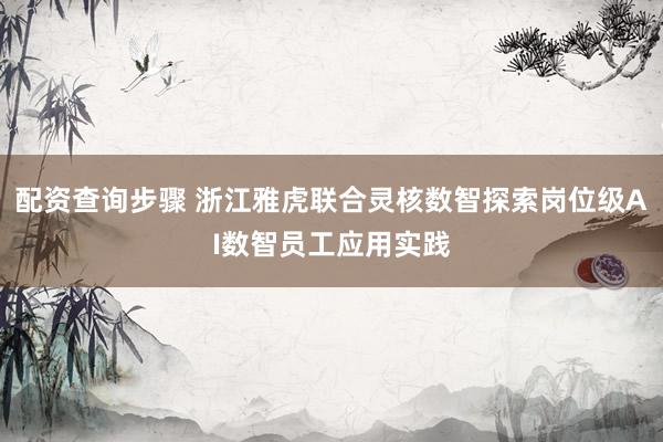 配资查询步骤 浙江雅虎联合灵核数智探索岗位级AI数智员工应用实践