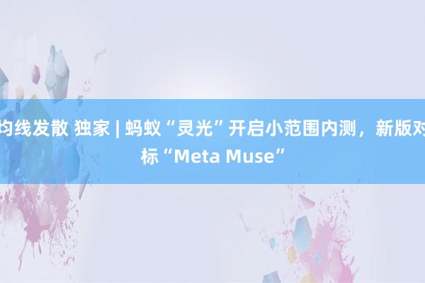 均线发散 独家 | 蚂蚁“灵光”开启小范围内测，新版对标“Meta Muse”