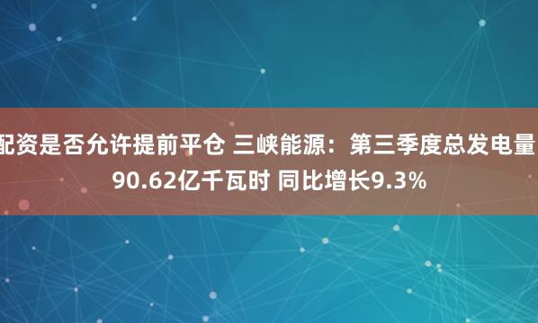 配资是否允许提前平仓 三峡能源：第三季度总发电量190.62亿千瓦时 同比增长9.3%