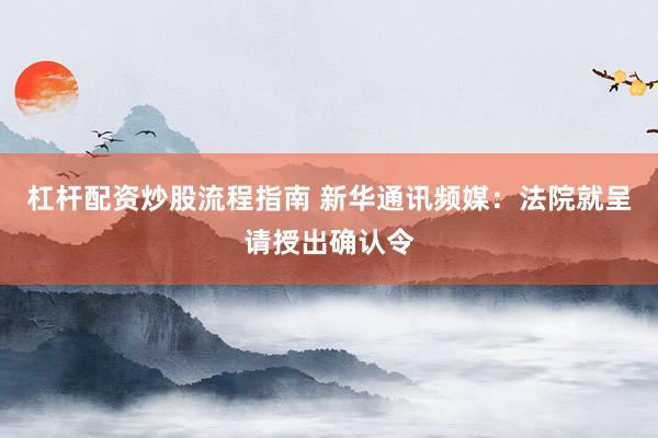 杠杆配资炒股流程指南 新华通讯频媒：法院就呈请授出确认令