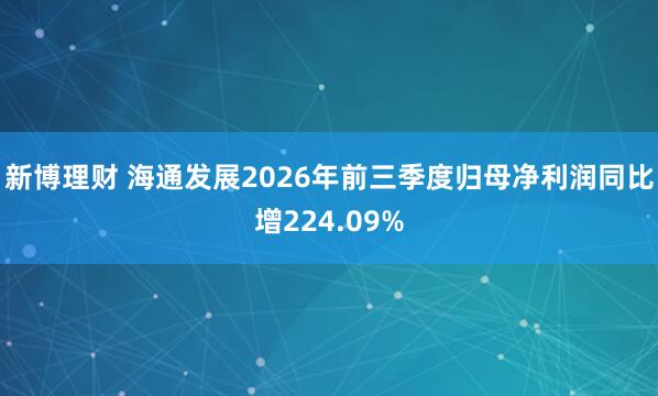 新博理财 海通发展2026年前三季度归母净利润同比增224.09%