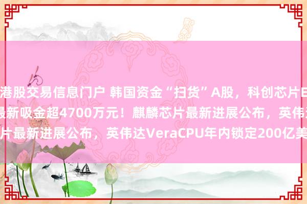 港股交易信息门户 韩国资金“扫货”A股，科创芯片ETF汇添富(588750)最新吸金超4700万元！麒麟芯片最新进展公布，英伟达VeraCPU年内锁定200亿美元订单