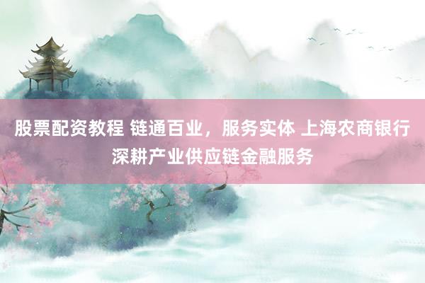 股票配资教程 链通百业，服务实体 上海农商银行深耕产业供应链金融服务
