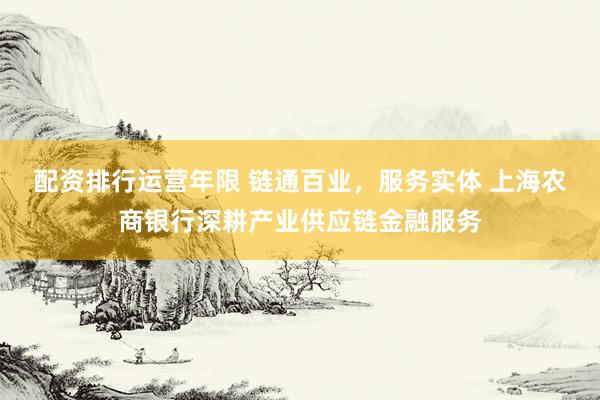 配资排行运营年限 链通百业，服务实体 上海农商银行深耕产业供应链金融服务