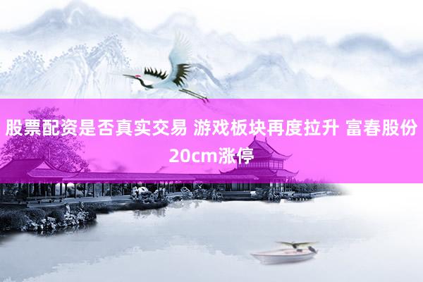 股票配资是否真实交易 游戏板块再度拉升 富春股份20cm涨停