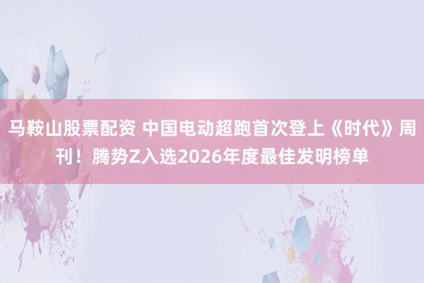 马鞍山股票配资 中国电动超跑首次登上《时代》周刊！腾势Z入选2026年度最佳发明榜单
