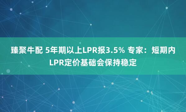 臻聚牛配 5年期以上LPR报3.5% 专家：短期内LPR定价基础会保持稳定