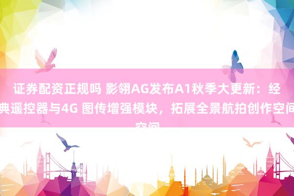证券配资正规吗 影翎AG发布A1秋季大更新：经典遥控器与4G 图传增强模块，拓展全景航拍创作空间