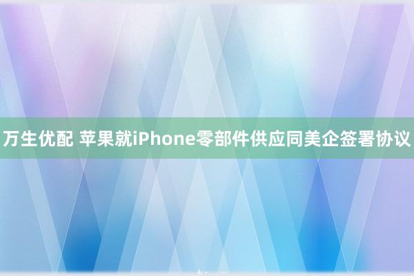 万生优配 苹果就iPhone零部件供应同美企签署协议