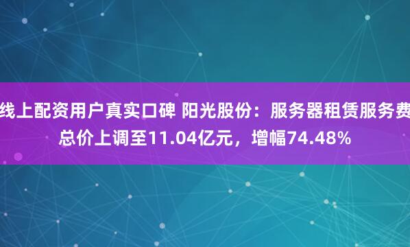 线上配资用户真实口碑 阳光股份：服务器租赁服务费总价上调至11.04亿元，增幅74.48%