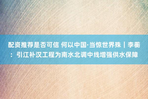 配资推荐是否可信 何以中国·当惊世界殊｜李蘅：引江补汉工程为南水北调中线增强供水保障