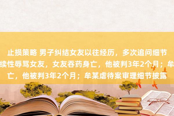 止损策略 男子纠结女友以往经历，多次追问细节，高频次、长时间、持续性辱骂女友，女友吞药身亡，他被判3年2个月；牟某虐待案审理细节披露