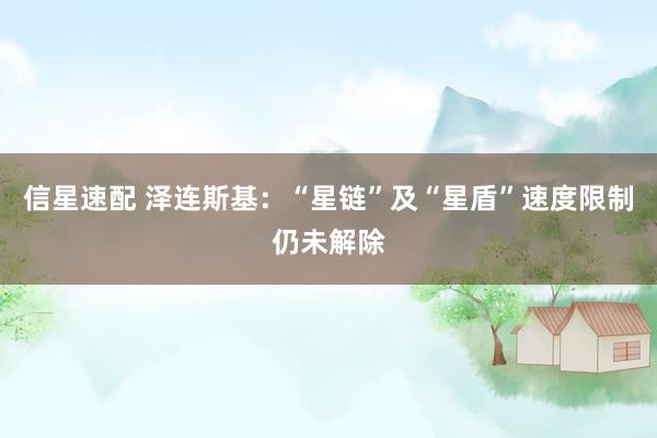 信星速配 泽连斯基:“星链”及“星盾”速度限制仍未解除