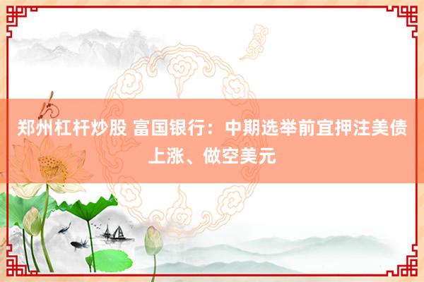 郑州杠杆炒股 富国银行:中期选举前宜押注美债上涨、做空美元