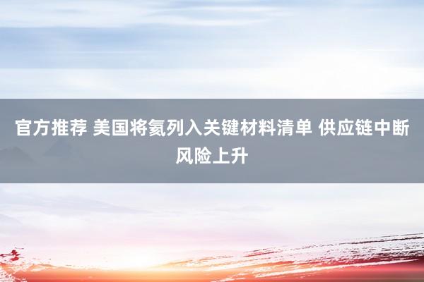 官方推荐 美国将氦列入关键材料清单 供应链中断风险上升