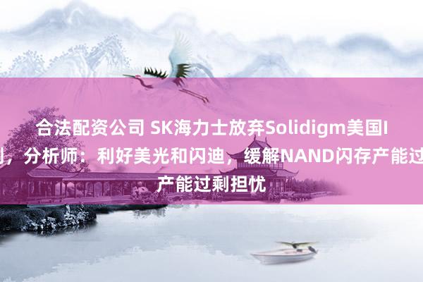 合法配资公司 SK海力士放弃Solidigm美国IPO计划，分析师：利好美光和闪迪，缓解NAND闪存产能过剩担忧