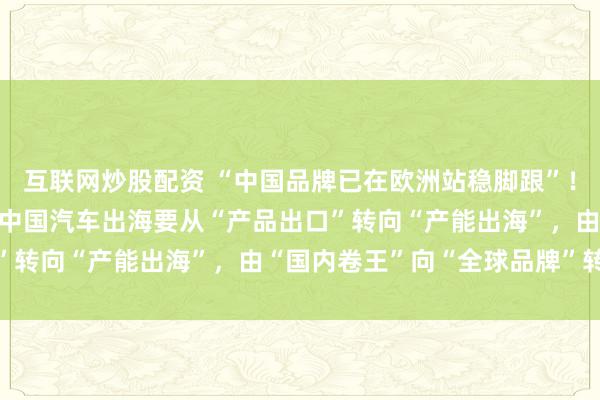 互联网炒股配资 “中国品牌已在欧洲站稳脚跟”！ 欧盟中国商会王稚晟：中国汽车出海要从“产品出口”转向“产能出海”，由“国内卷王”向“全球品牌”转变