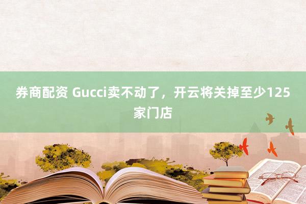 券商配资 Gucci卖不动了，开云将关掉至少125家门店