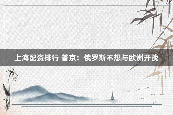 上海配资排行 普京：俄罗斯不想与欧洲开战