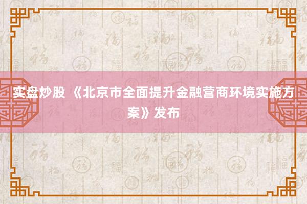 实盘炒股 《北京市全面提升金融营商环境实施方案》发布