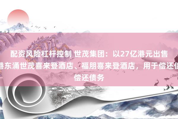 配资风险杠杆控制 世茂集团：以27亿港元出售香港东涌世茂喜来登酒店、福朋喜来登酒店，用于偿还债务